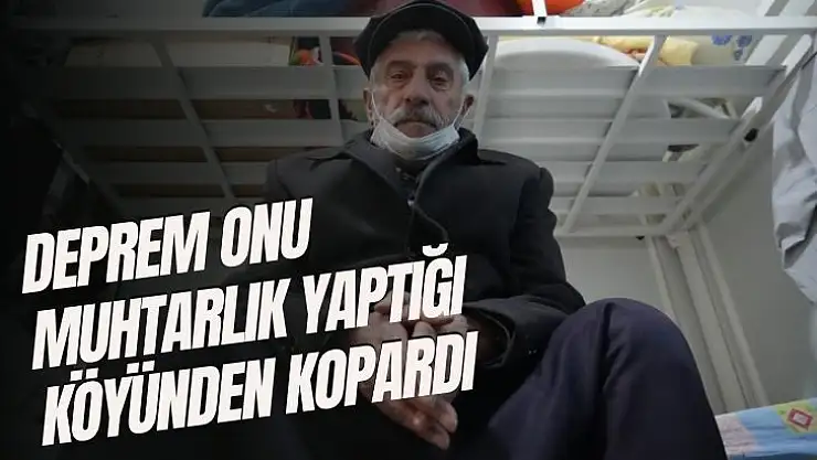 Deprem onu muhtarlık yaptığı köyünden kopardı
