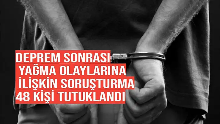 Deprem sonrası yağma olaylarına ilişkin soruşturma 48 kişi tutuklandı