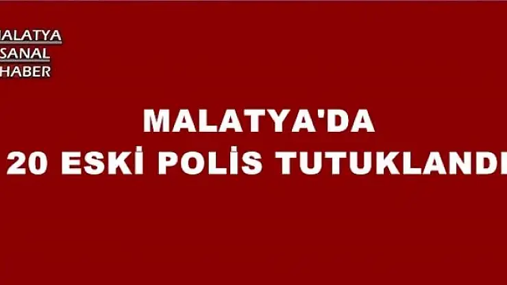 MALATYA'DA 20 ESKİ POLİS TUTUKLANDI