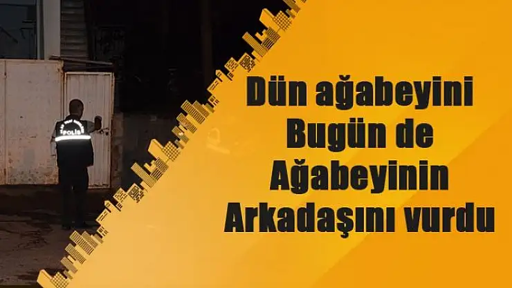 Dün ağabeyini bugün de ağabeyinin arkadaşını vurdu