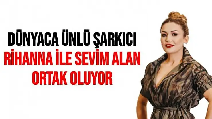 Dünyaca ünlü şarkıcı Rihanna ile Sevim Alan ortak oluyor