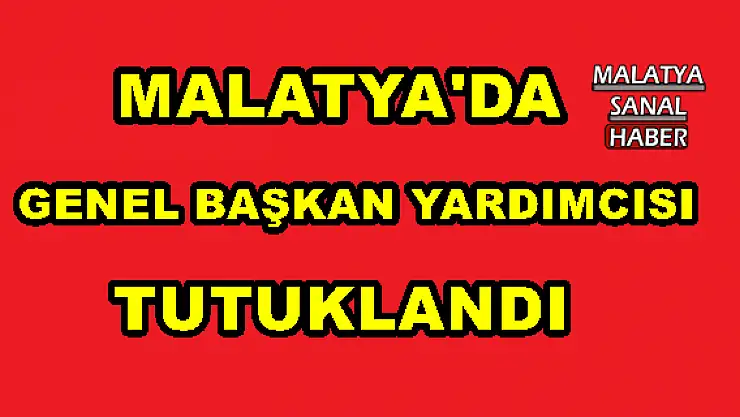MALATYA'DA  GENEL BAŞKAN YARDIMCISI TUTUKLANDI