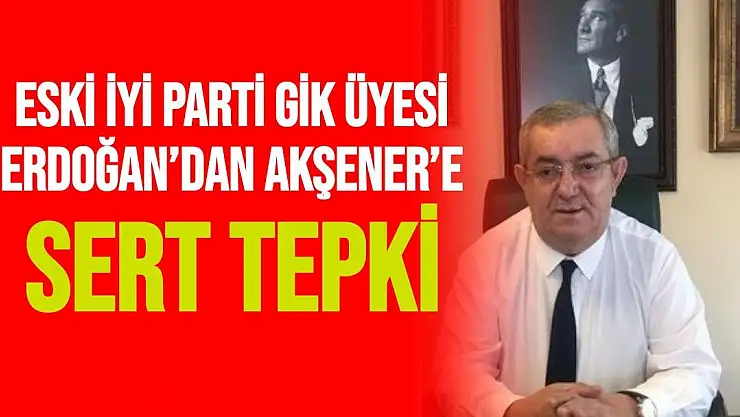 Eski İYİ Parti GİK üyesi Erdoğan´dan Akşener´e sert tepki