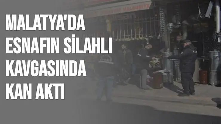 Malatya'da Esnafın silahlı kavgasında kan aktı