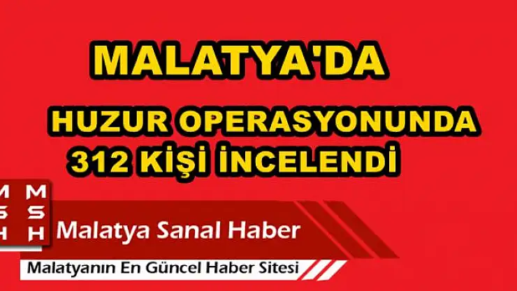 MALATYA'DA HUZUR OPERASYONUNDA 312 KİŞİ İNCELENDİ