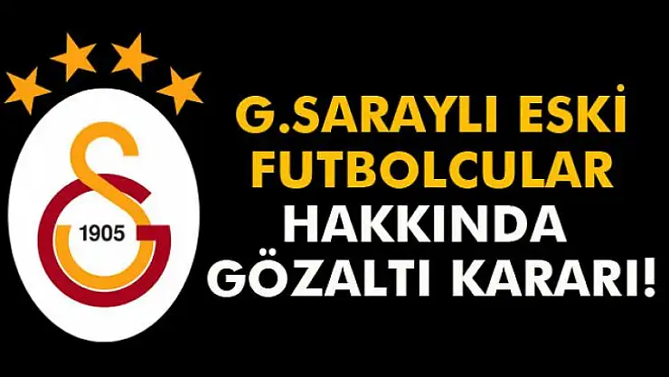 Galatasaraylı eski futbolcular Hakkında gözaltı kararı