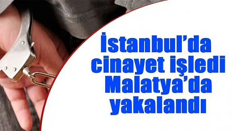 İstanbul´da cinayet işledi, Malatya´da yakalandı