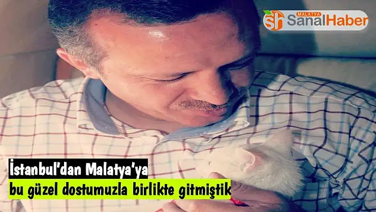 İstanbul´dan Malatya´ya bu güzel dostumuzla birlikte gitmiştik