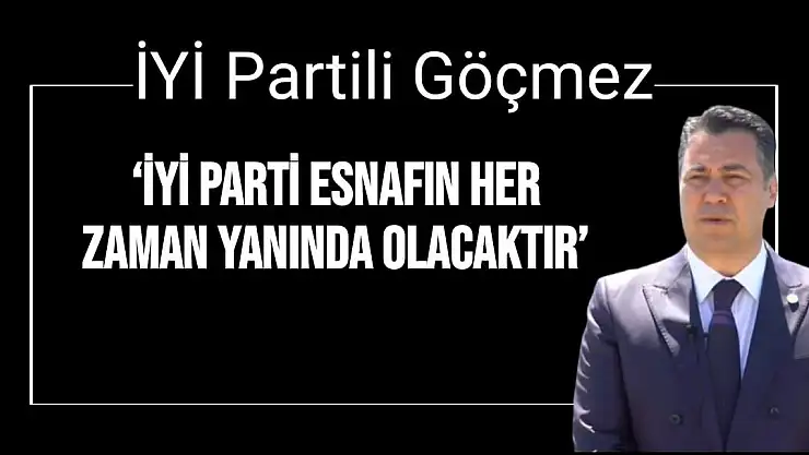 İYİ Partili Göçmez `İYİ Parti Esnafın Her Zaman Yanında Olacaktır´