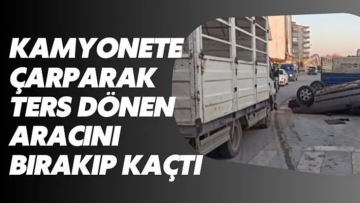 Kamyonete çarparak ters dönen aracını bırakıp kaçtı