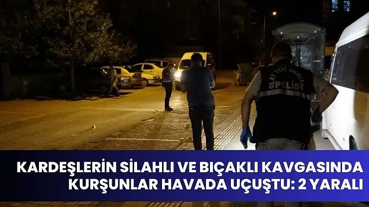 Kardeşlerin silahlı ve bıçaklı kavgasında kurşunlar havada uçuştu: 2 yaralı