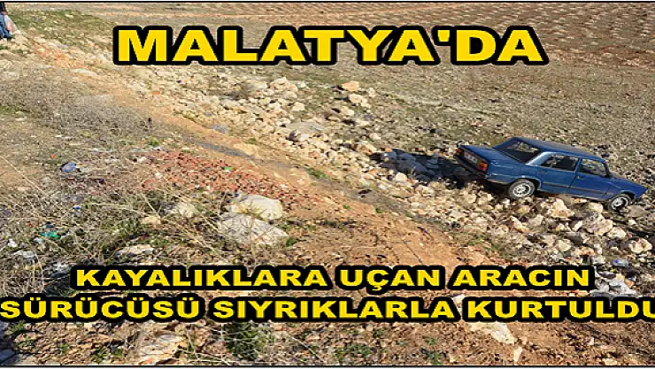 MALATYA'DA KAYALIKLARA UÇAN ARACIN SÜRÜCÜSÜ SIYRIKLARLA KURTULDU