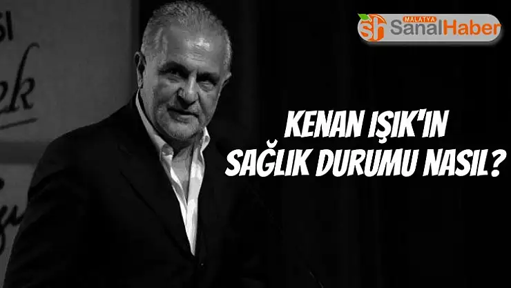 Kenan Işık'ın sağlık durumu nasıl?