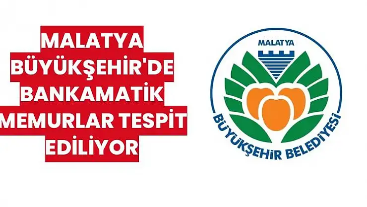 Malatya Büyükşehir'de Bankamatik Memurlar tespit ediliyor