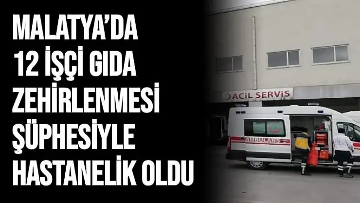 Malatya´da 12 işçi gıda zehirlenmesi şüphesiyle hastanelik oldu