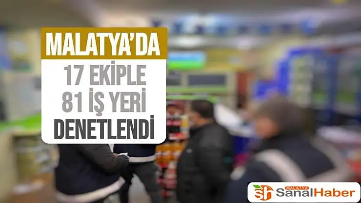 Malatya´da 17 ekiple 81 iş yeri denetlendi