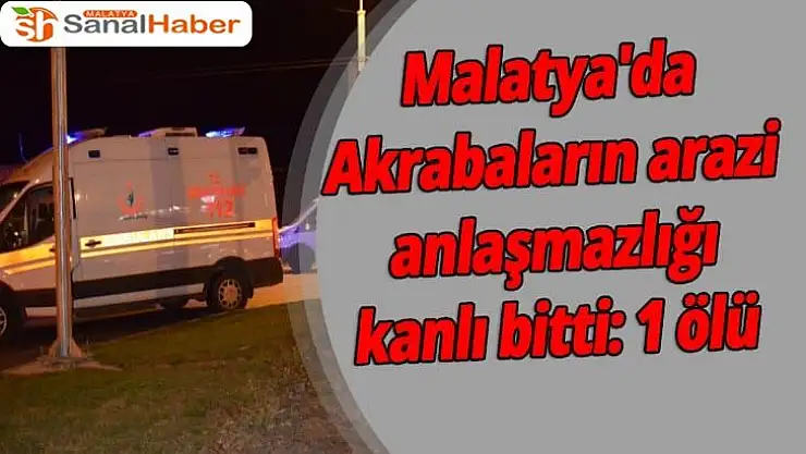 Malatya'da Akrabaların arazi anlaşmazlığı kanlı bitti: 1 ölü