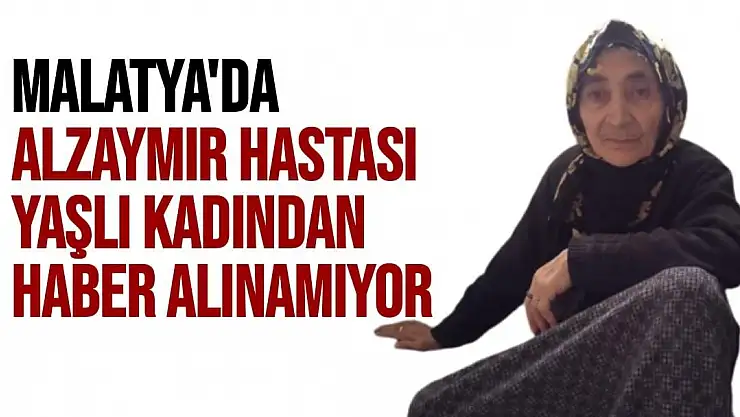 Malatya'da Alzaymır hastası yaşlı kadından haber alınamıyor