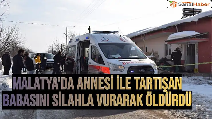Malatya'da Annesi ile tartışan babasını silahla vurarak öldürdü