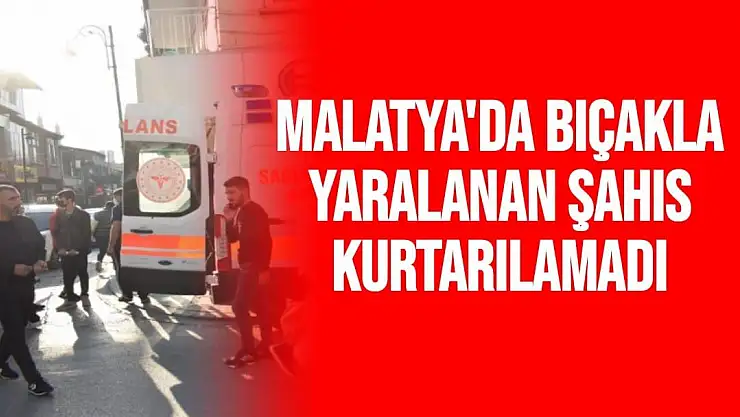 Malatya'da Bıçakla yaralanan şahıs kurtarılamadı