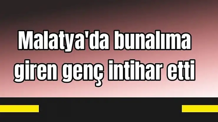Malatya'da bunalıma giren genç intihar etti