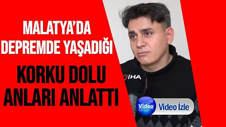 Malatya´da depremde yaşadığı korku dolu anları anlattı