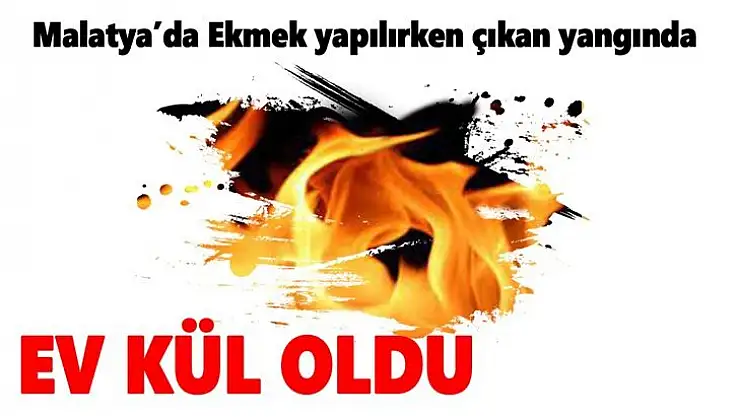 Malatya´da ekmek yapılırken çıkan yangında ev kül oldu