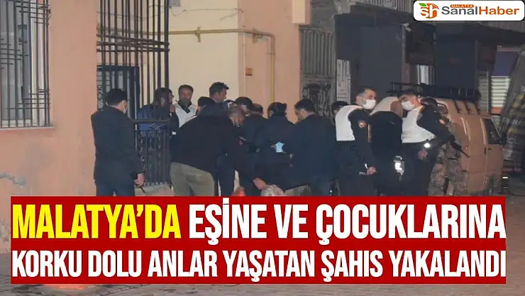Malatya´da eşine ve çocuklarına korku dolu anlar yaşatan şahıs yakalandı
