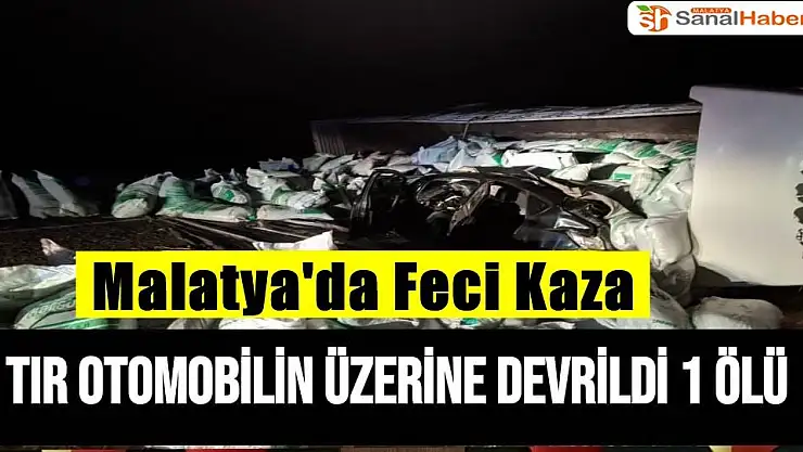 Malatya'da feci kaza Tır otomobilin üzerine devrildi 1 ölü