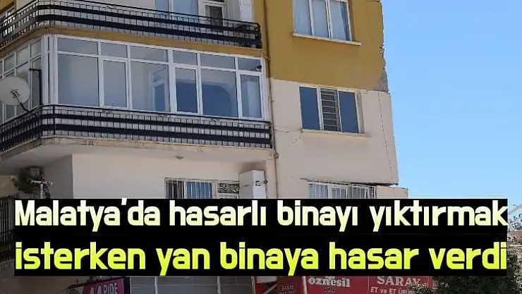 Malatya'da hasarlı binayı yıktırmak isterken yan binaya hasar verdi