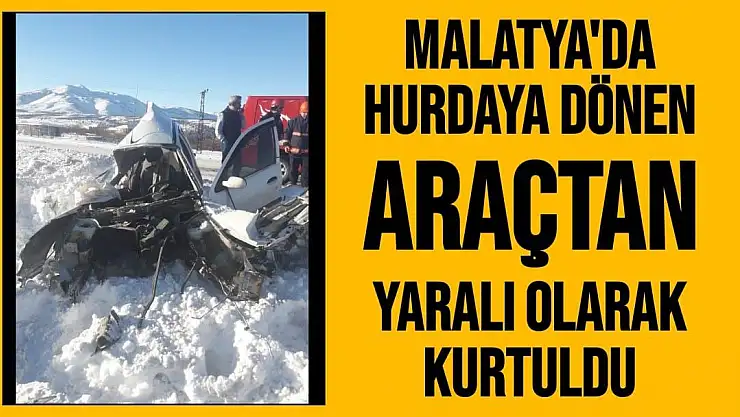 Malatya'da Hurdaya dönen araçtan yaralı olarak kurtuldu