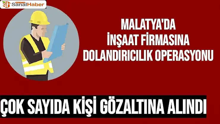 Malatya'da inşaat firmasına dolandırıcılık operasyonu  