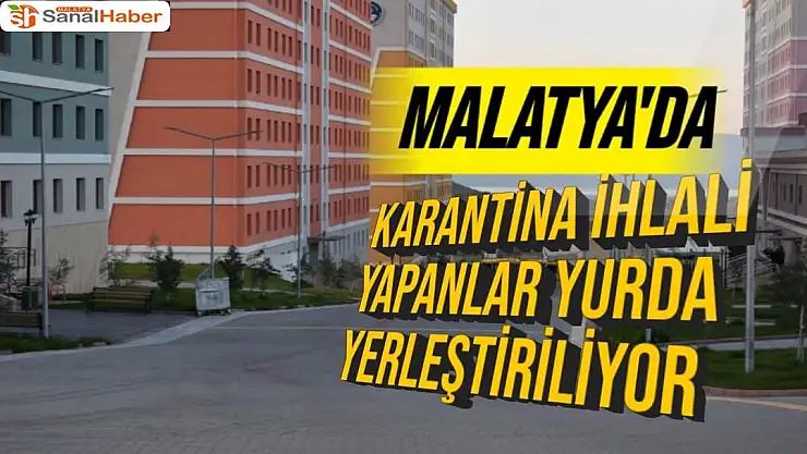 Malatya´da karantina ihlali yapanlar yurda yerleştiriliyor