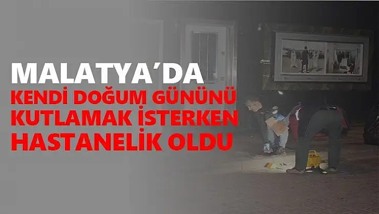 Malatya´da kendi Doğum gününü kutlamak isterken hastanelik oldu