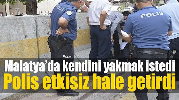 Malatya'da kendini yakmak istedi, polis etkisiz hale getirdi