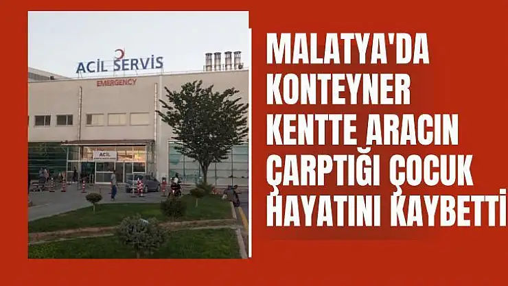 Malatya'da Konteyner kentte aracın çarptığı çocuk hayatını kaybetti