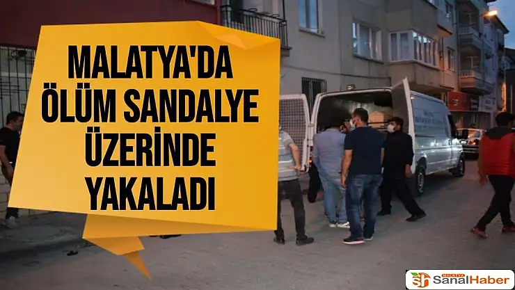 Malatya'da Ölüm sandalye üzerinde yakaladı