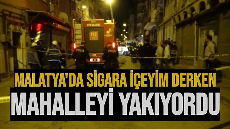 Malatya'da Sigara içeyim derken mahalleyi yakıyordu