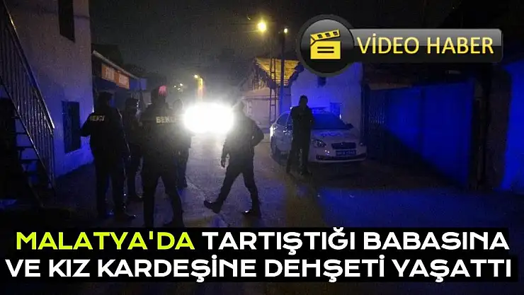 Malatya'da tartıştığı babasına ve kız kardeşine dehşeti yaşattı