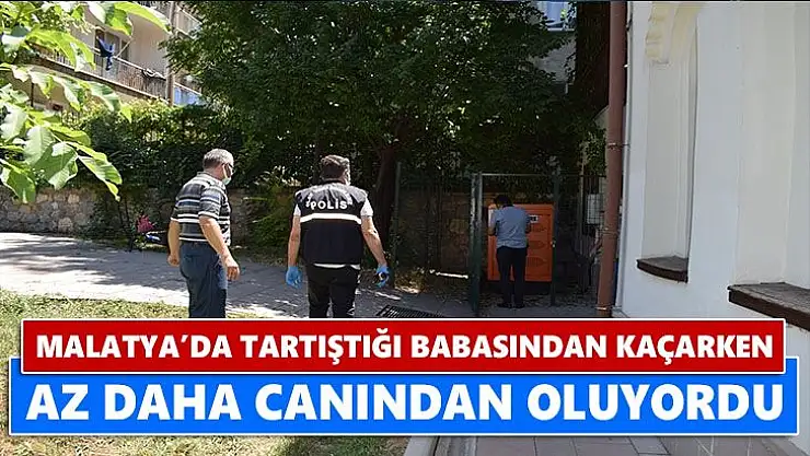 Malatya'da tartıştığı babasından kaçarken az daha canından oluyordu