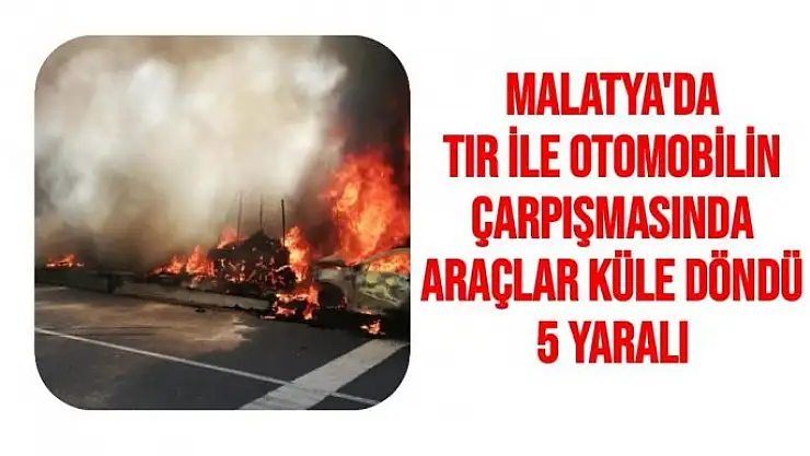Malatya'da Tır ile otomobilin çarpışmasında araçlar küle döndü: 5 yaralı