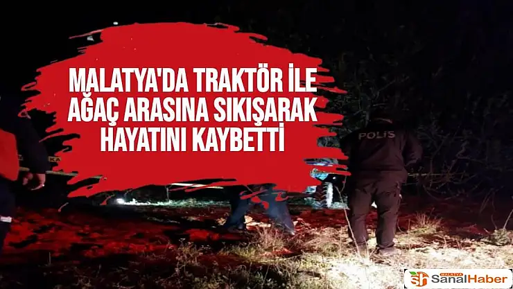Malatya'da Traktör ile ağaç arasına sıkışarak hayatını kaybetti