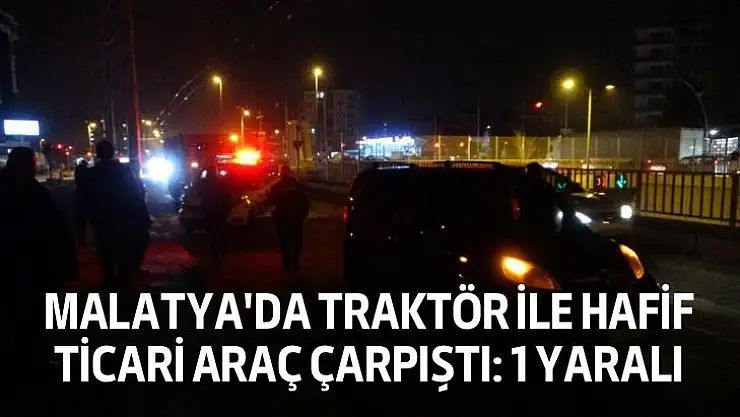 Malatya'da Traktör ile hafif ticari araç çarpıştı: 1 yaralı