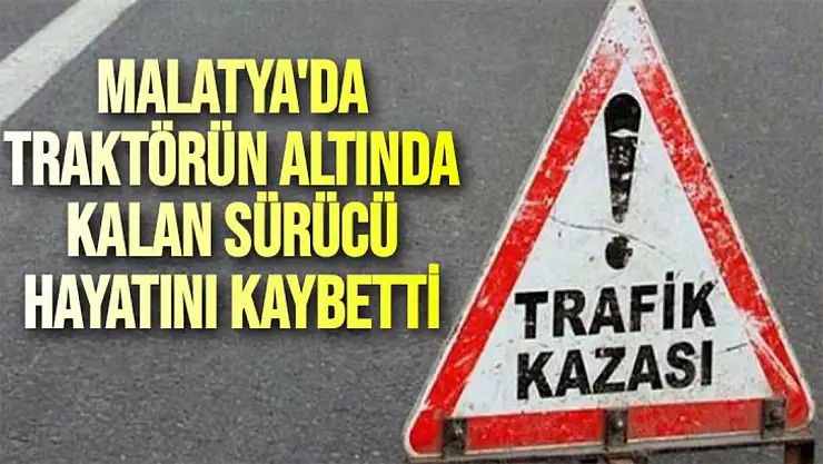 Malatya'da traktörün altında kalan sürücü hayatını kaybetti