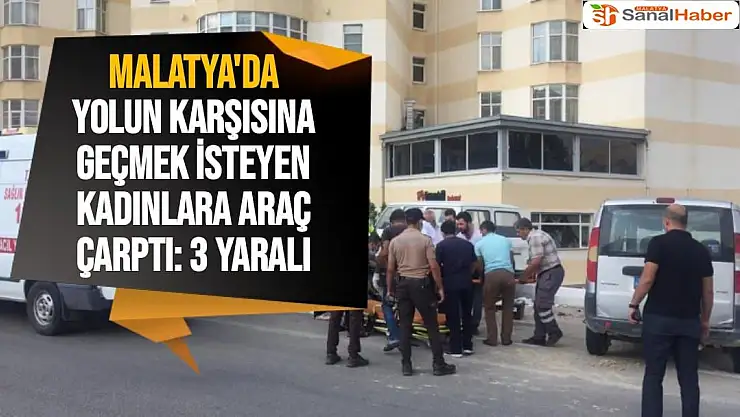 Malatya'da Yolun karşısına geçmek isteyen kadınlara araç çarptı: 3 yaralı