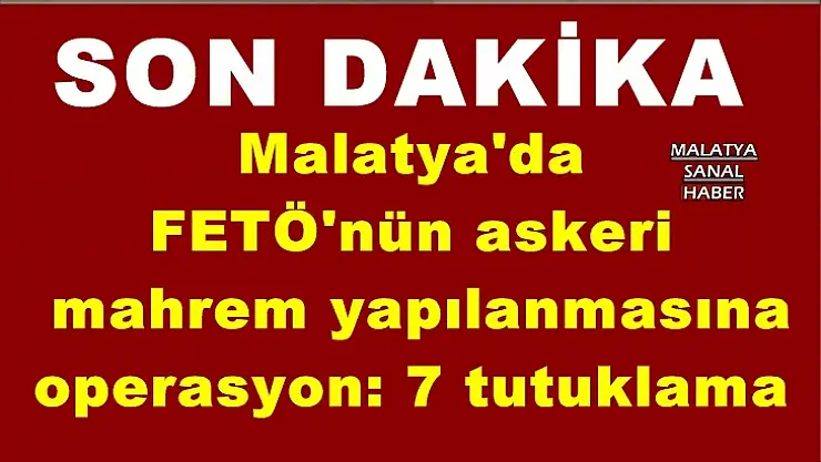 Malatya'da  FETÖ'nün askeri  mahrem yapılanmasına  operasyon: 7 tutuklama