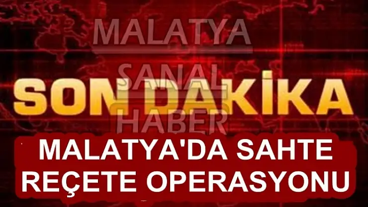 Malatya'da sahte reçete operasyonu