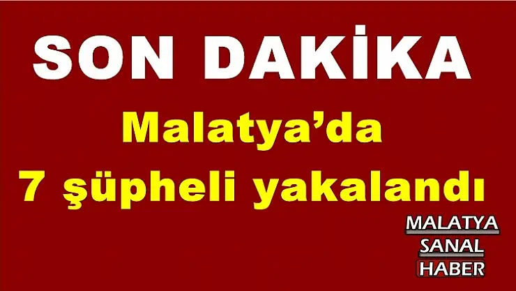 Malatya´da  7 şüpheli yakalandı