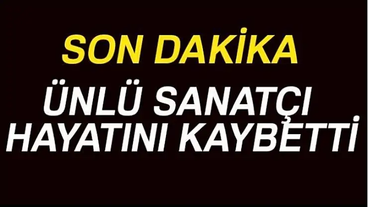 Ünlü sanatçı hayatını kaybetti