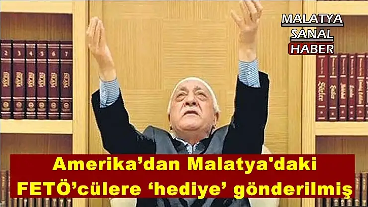 Amerika´dan Malatya'daki FETÖ´cülere `hediye´ gönderilmiş